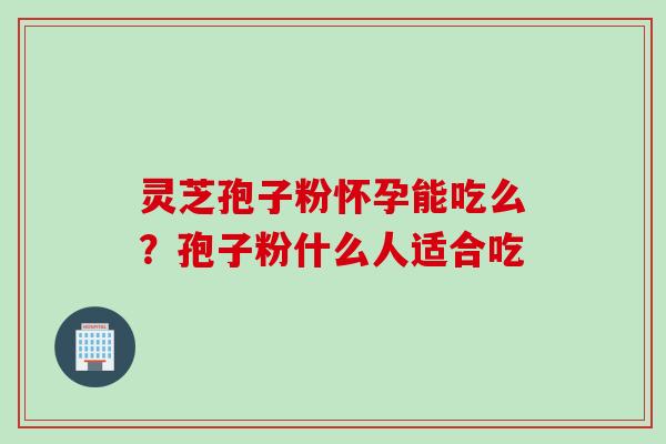 灵芝孢子粉怀孕能吃么？孢子粉什么人适合吃