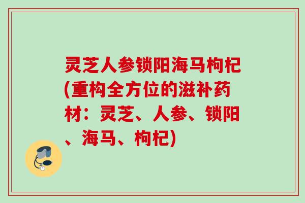 灵芝人参锁阳海马枸杞(重构全方位的滋补药材：灵芝、人参、锁阳、海马、枸杞)