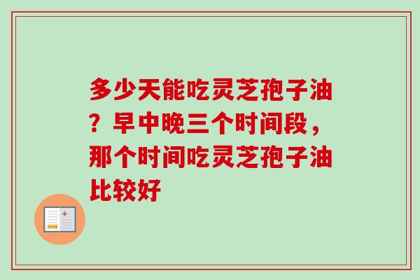 多少天能吃灵芝孢子油？早中晚三个时间段，那个时间吃灵芝孢子油比较好