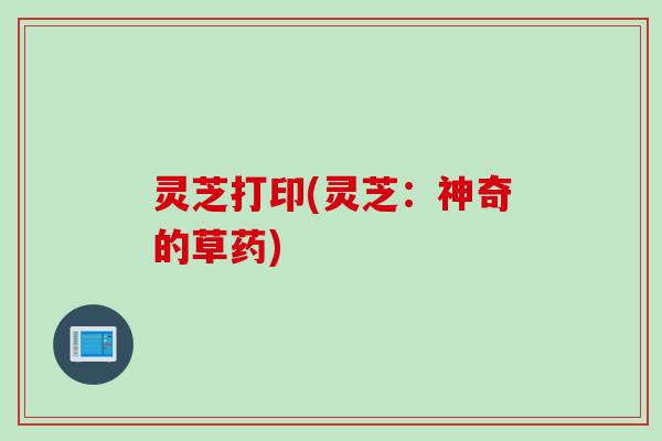 灵芝打印(灵芝:神奇的草药) 灵芝打印(灵芝:神奇的草药)
