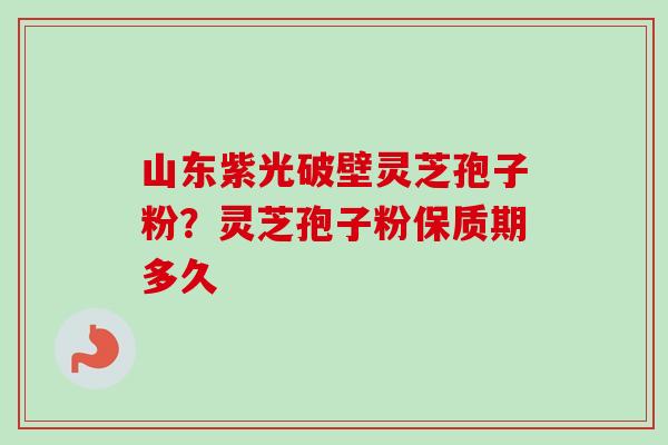 山东紫光破壁灵芝孢子粉？灵芝孢子粉保质期多久