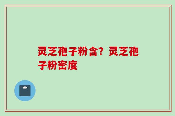 灵芝孢子粉含？灵芝孢子粉密度