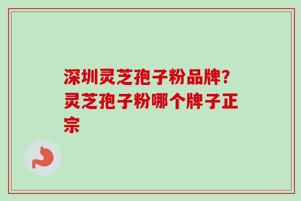 深圳灵芝孢子粉品牌？灵芝孢子粉哪个牌子正宗