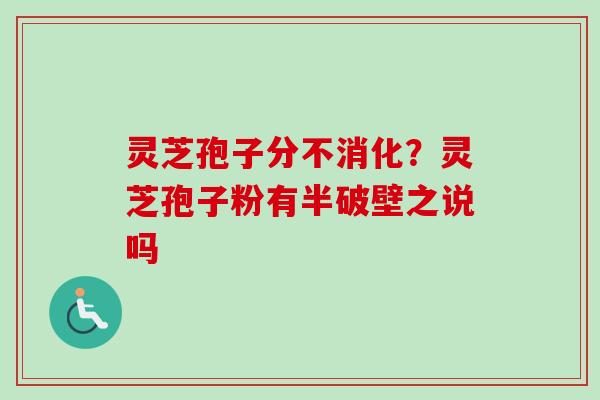灵芝孢子分不消化？灵芝孢子粉有半破壁之说吗