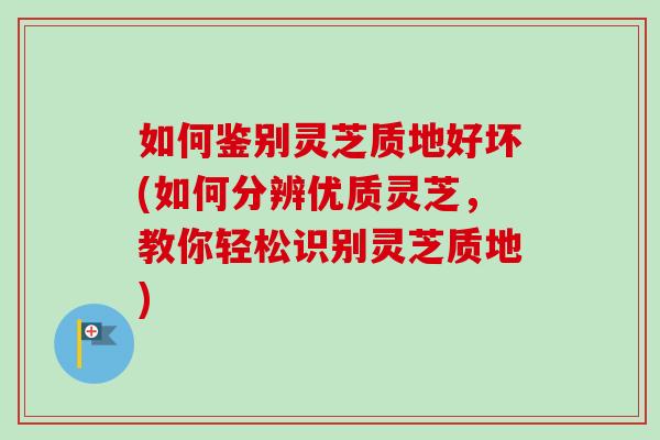 如何鉴别灵芝质地好坏(如何分辨优质灵芝,教你轻松识别灵芝质地) 如何鉴别灵芝质地好坏(如何分辨优质灵芝,教你轻松识别灵芝质地)