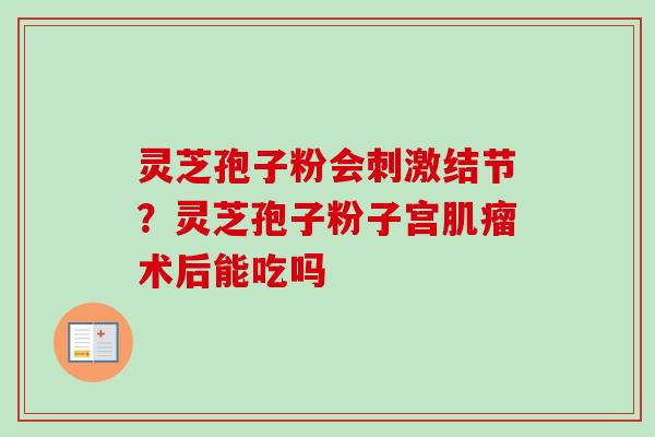灵芝孢子粉会刺激结节？灵芝孢子粉子宫肌瘤术后能吃吗