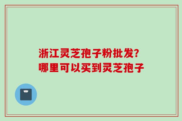 浙江灵芝孢子粉批发？哪里可以买到灵芝孢子