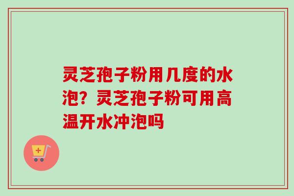 灵芝孢子粉用几度的水泡？灵芝孢子粉可用高温开水冲泡吗