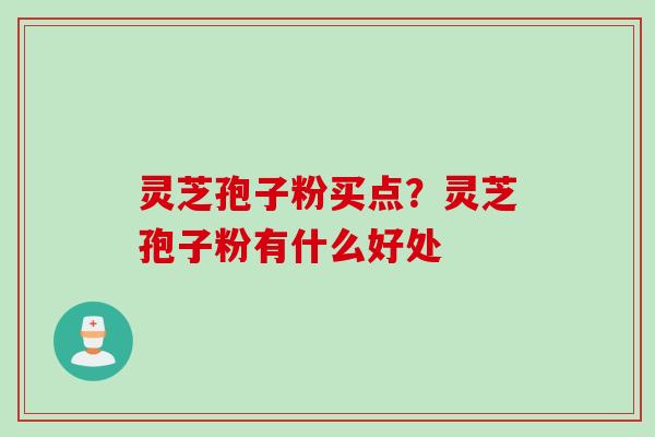 灵芝孢子粉买点？灵芝孢子粉有什么好处