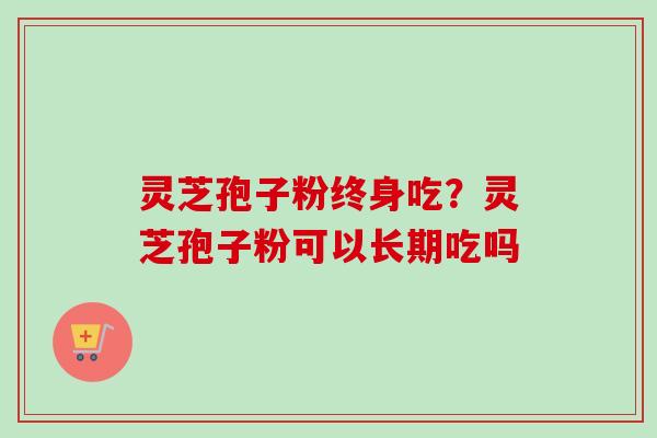 灵芝孢子粉终身吃？灵芝孢子粉可以长期吃吗