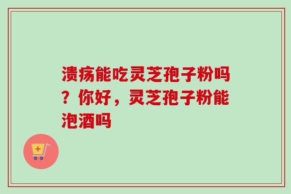 溃疡能吃灵芝孢子粉吗？你好，灵芝孢子粉能泡酒吗