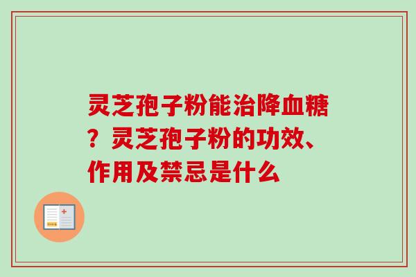 灵芝孢子粉能治降血糖？灵芝孢子粉的功效、作用及禁忌是什么