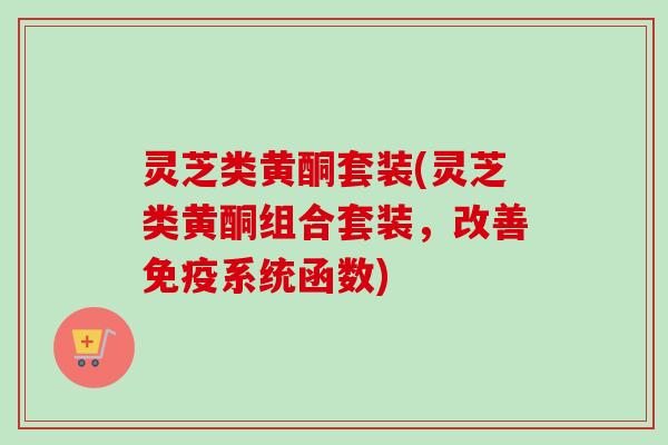 灵芝类黄酮套装(灵芝类黄酮组合套装，改善免疫系统函数)