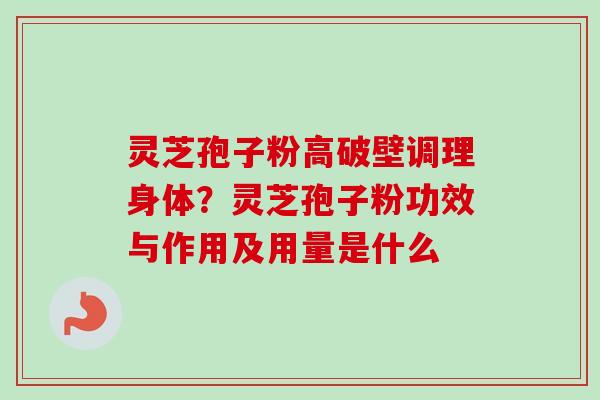 灵芝孢子粉高破壁调理身体？灵芝孢子粉功效与作用及用量是什么