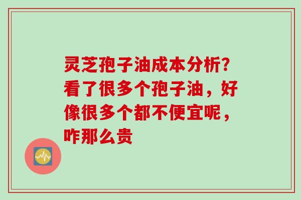 灵芝孢子油成本分析?看了很多个孢子油,好像很多个都不便宜呢,咋那么贵 灵芝孢子油成本分析?看了很多个孢子油,好像很多个都不便宜呢,咋那么贵
