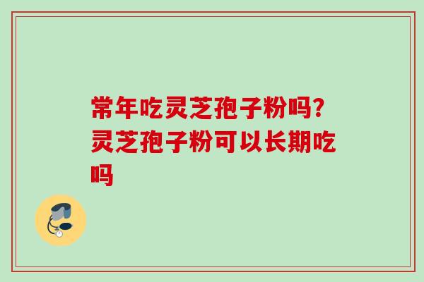 常年吃灵芝孢子粉吗?灵芝孢子粉可以长期吃吗 常年吃灵芝孢子粉吗?灵芝孢子粉可以长期吃吗