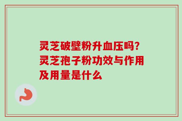 灵芝破壁粉升血压吗？灵芝孢子粉功效与作用及用量是什么