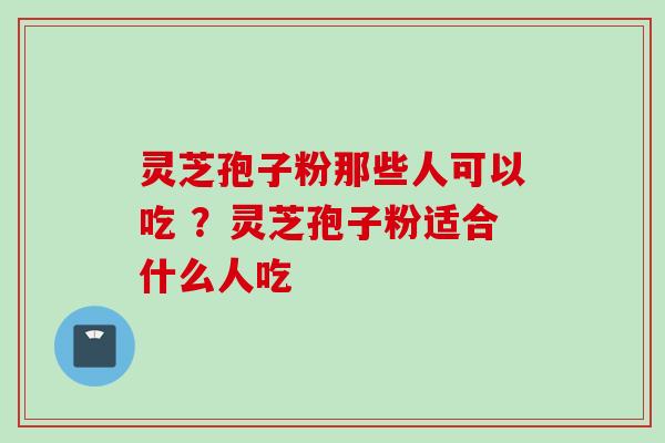 灵芝孢子粉那些人可以吃 ？灵芝孢子粉适合什么人吃