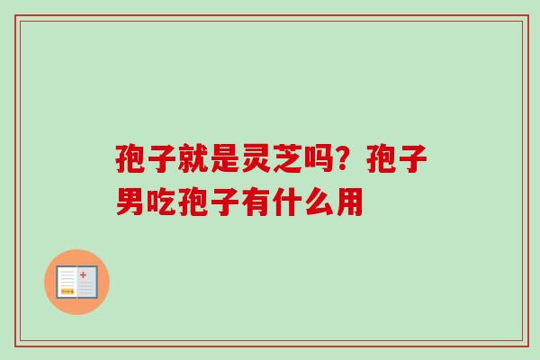 孢子就是灵芝吗？孢子男吃孢子有什么用