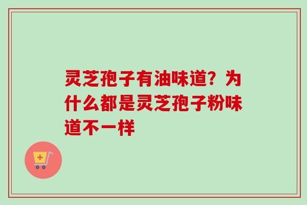 灵芝孢子有油味道？为什么都是灵芝孢子粉味道不一样