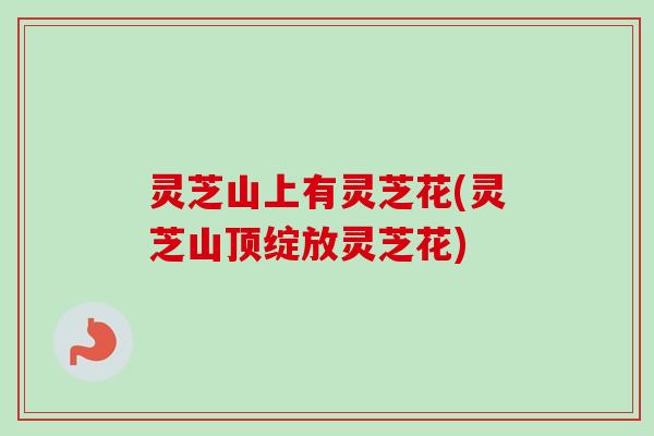 灵芝山上有灵芝花(灵芝山顶绽放灵芝花)