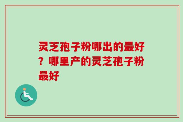 灵芝孢子粉哪出的最好？哪里产的灵芝孢子粉最好