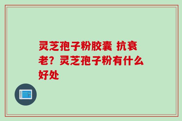 灵芝孢子粉胶囊 抗衰老？灵芝孢子粉有什么好处