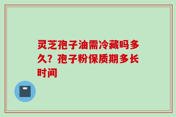 灵芝孢子油需冷藏吗多久？孢子粉保质期多长时间