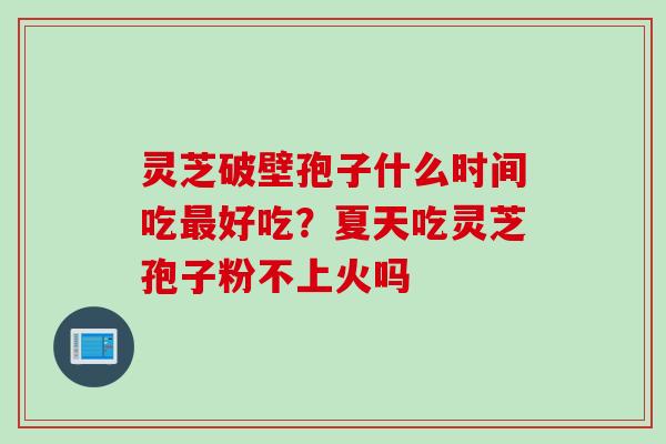 灵芝破壁孢子什么时间吃最好吃？夏天吃灵芝孢子粉不上火吗