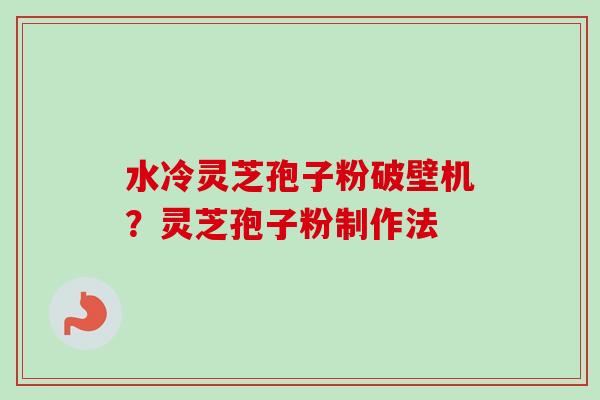 水冷灵芝孢子粉破壁机？灵芝孢子粉制作法