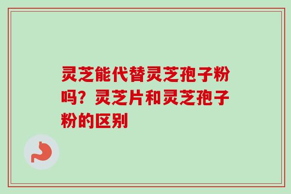 灵芝能代替灵芝孢子粉吗？灵芝片和灵芝孢子粉的区别