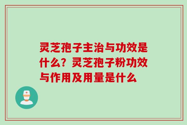 灵芝孢子主治与功效是什么？灵芝孢子粉功效与作用及用量是什么