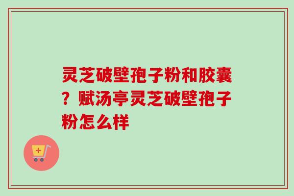 灵芝破壁孢子粉和胶囊？赋汤亭灵芝破壁孢子粉怎么样