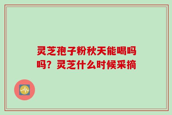 灵芝孢子粉秋天能喝吗吗？灵芝什么时候采摘
