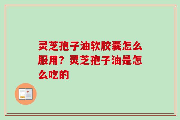 灵芝孢子油软胶囊怎么服用?灵芝孢子油是怎么吃的 灵芝孢子油软胶囊怎么服用?灵芝孢子油是怎么吃的