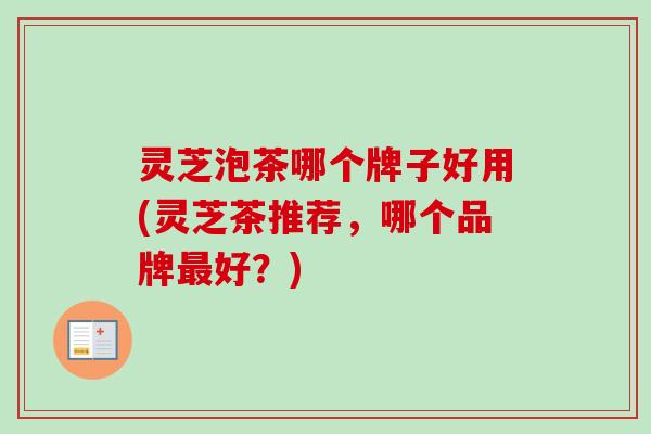 灵芝泡茶哪个牌子好用(灵芝茶推荐，哪个品牌最好？)