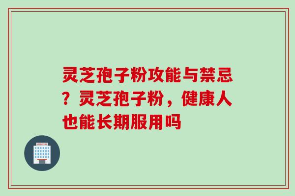灵芝孢子粉攻能与禁忌?灵芝孢子粉,健康人也能长期服用吗 灵芝孢子粉攻能与禁忌?灵芝孢子粉,健康人也能长期服用吗
