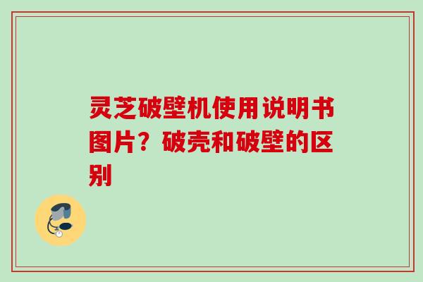 灵芝破壁机使用说明书图片？破壳和破壁的区别