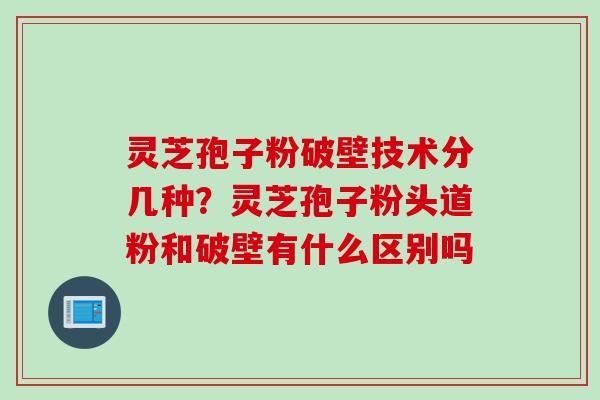 灵芝孢子粉破壁技术分几种？灵芝孢子粉头道粉和破壁有什么区别吗
