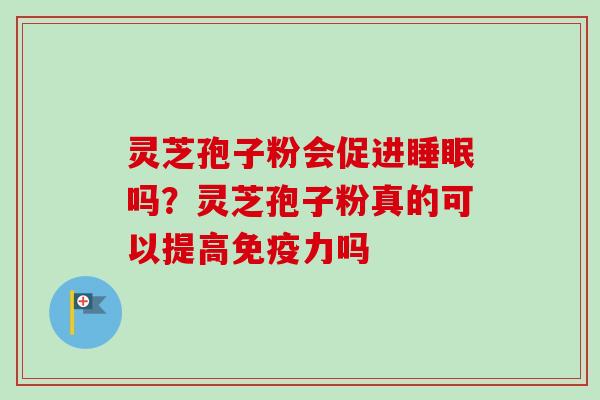 灵芝孢子粉会促进睡眠吗？灵芝孢子粉真的可以提高免疫力吗