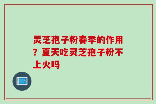 灵芝孢子粉春季的作用?夏天吃灵芝孢子粉不上火吗 灵芝孢子粉春季的作用?夏天吃灵芝孢子粉不上火吗