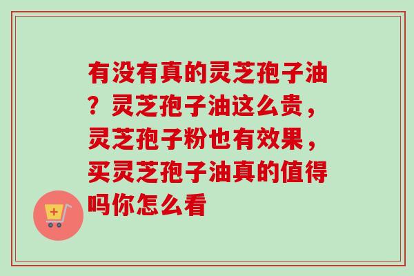 有没有真的灵芝孢子油？灵芝孢子油这么贵，灵芝孢子粉也有效果，买灵芝孢子油真的值得吗你怎么看