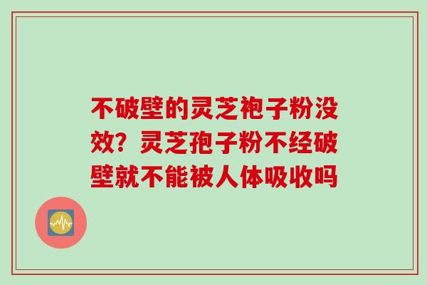 不破壁的灵芝袍子粉没效？灵芝孢子粉不经破壁就不能被人体吸收吗