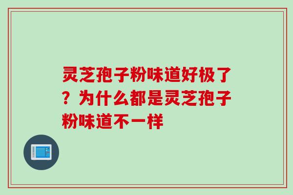 灵芝孢子粉味道好极了？为什么都是灵芝孢子粉味道不一样