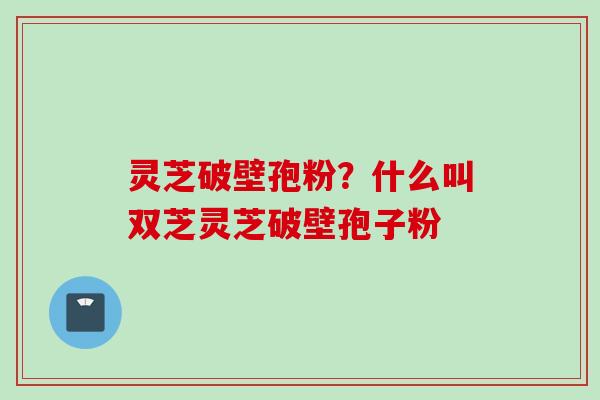 灵芝破壁孢粉？什么叫双芝灵芝破壁孢子粉