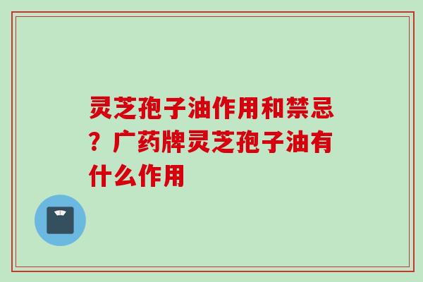 灵芝孢子油作用和禁忌？广药牌灵芝孢子油有什么作用
