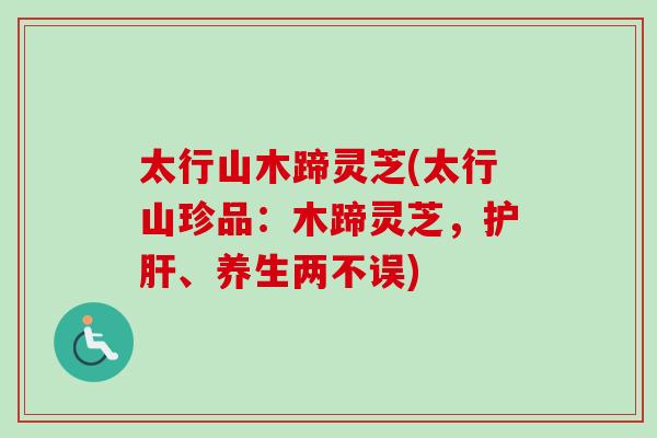 太行山木蹄灵芝(太行山珍品：木蹄灵芝，护肝、养生两不误)