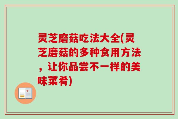 灵芝磨菇吃法大全(灵芝磨菇的多种食用方法，让你品尝不一样的美味菜肴)