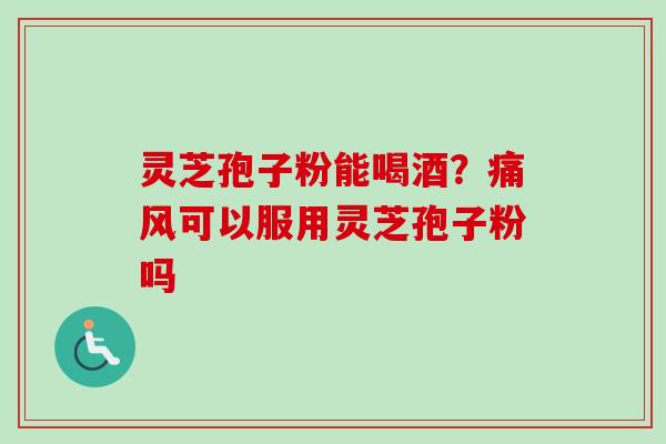 灵芝孢子粉能喝酒？痛风可以服用灵芝孢子粉吗