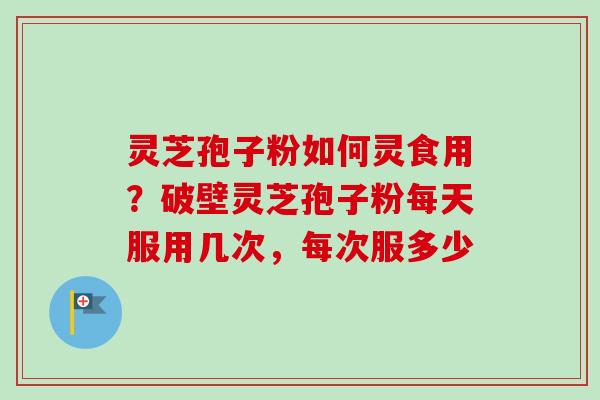 灵芝孢子粉如何灵食用？破壁灵芝孢子粉每天服用几次，每次服多少